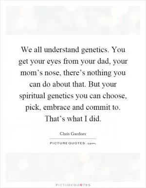 We all understand genetics. You get your eyes from your dad, your mom’s nose, there’s nothing you can do about that. But your spiritual genetics you can choose, pick, embrace and commit to. That’s what I did Picture Quote #1