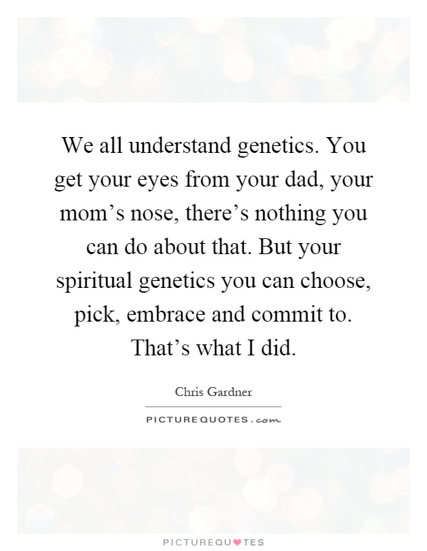 We all understand genetics. You get your eyes from your dad, your mom's nose, there's nothing you can do about that. But your spiritual genetics you can choose, pick, embrace and commit to. That's what I did Picture Quote #1