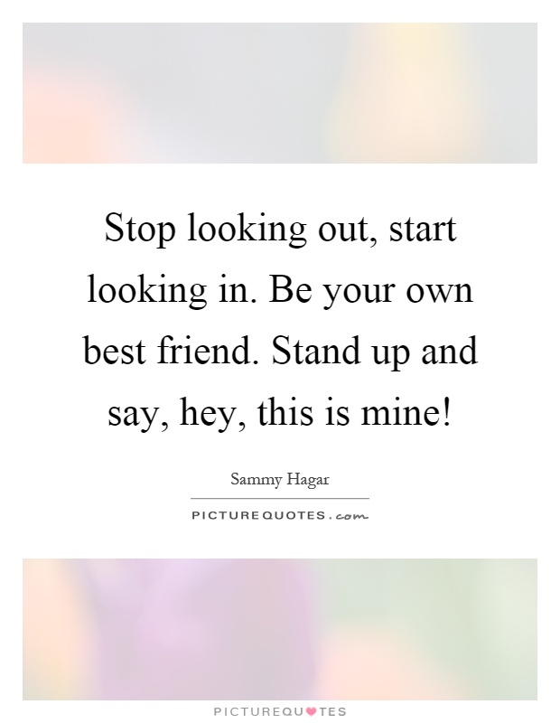 Stop looking out, start looking in. Be your own best friend. Stand up and say, hey, this is mine! Picture Quote #1