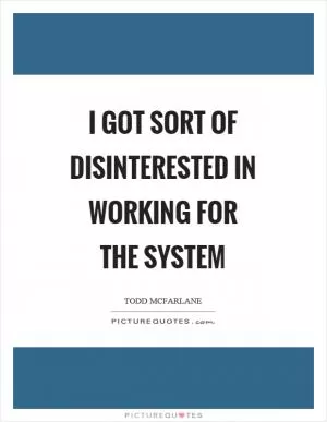 I got sort of disinterested in working for the system Picture Quote #1