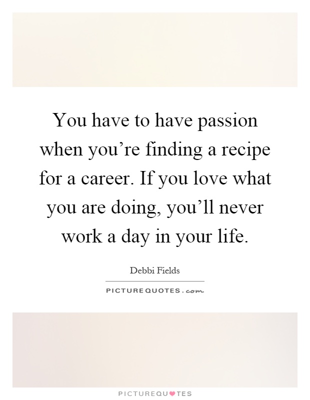 You have to have passion when you're finding a recipe for a career. If you love what you are doing, you'll never work a day in your life Picture Quote #1