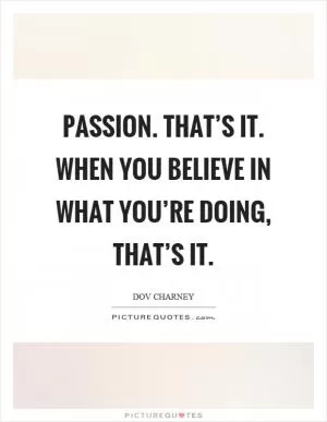 Passion. That’s it. When you believe in what you’re doing, that’s it Picture Quote #1