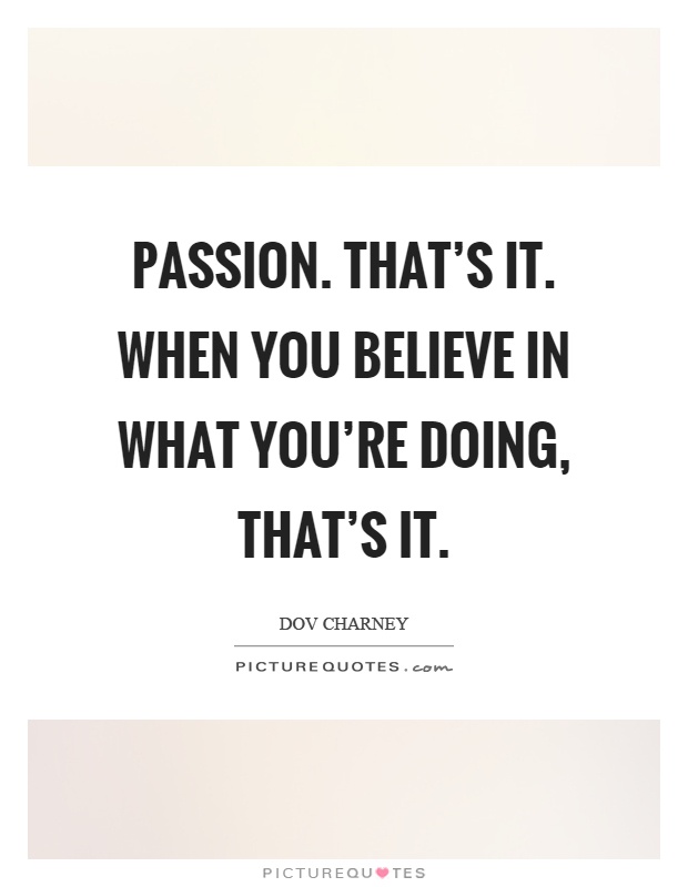 Passion. That's it. When you believe in what you're doing, that's it Picture Quote #1