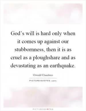 God’s will is hard only when it comes up against our stubbornness, then it is as cruel as a ploughshare and as devastating as an earthquake Picture Quote #1