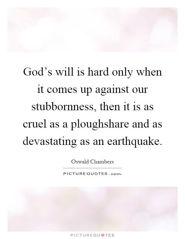 God's will is hard only when it comes up against our stubbornness, then it is as cruel as a ploughshare and as devastating as an earthquake Picture Quote #1