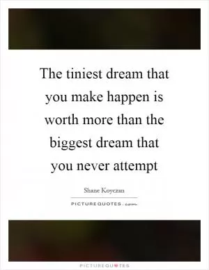 The tiniest dream that you make happen is worth more than the biggest dream that you never attempt Picture Quote #1