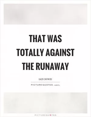 That was totally against the runaway Picture Quote #1