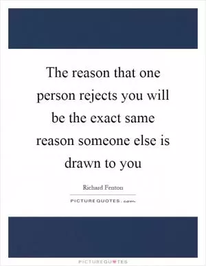 The reason that one person rejects you will be the exact same reason someone else is drawn to you Picture Quote #1