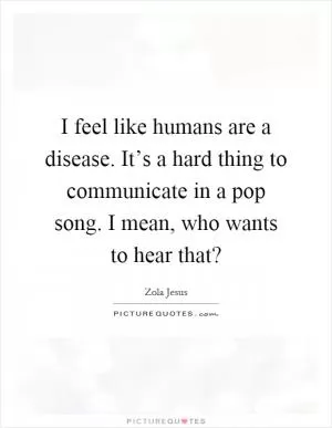 I feel like humans are a disease. It’s a hard thing to communicate in a pop song. I mean, who wants to hear that? Picture Quote #1