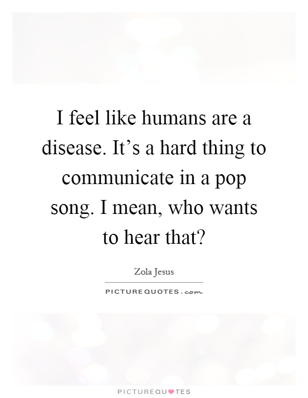 I feel like humans are a disease. It's a hard thing to communicate in a pop song. I mean, who wants to hear that? Picture Quote #1