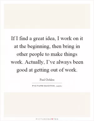 If I find a great idea, I work on it at the beginning, then bring in other people to make things work. Actually, I’ve always been good at getting out of work Picture Quote #1