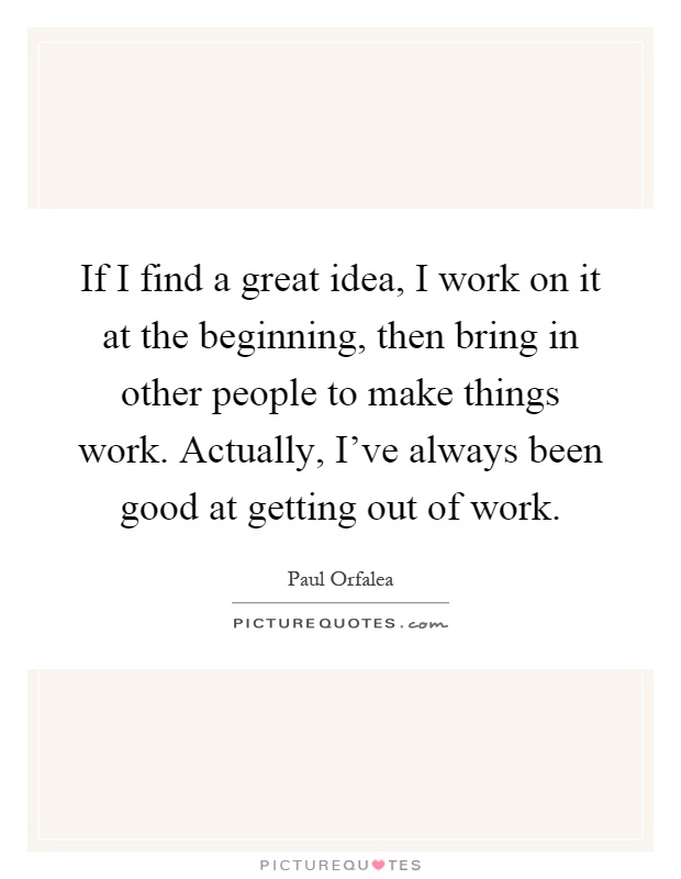 If I find a great idea, I work on it at the beginning, then bring in other people to make things work. Actually, I've always been good at getting out of work Picture Quote #1