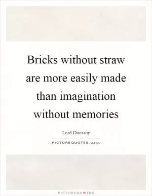 Bricks without straw are more easily made than imagination without memories Picture Quote #1