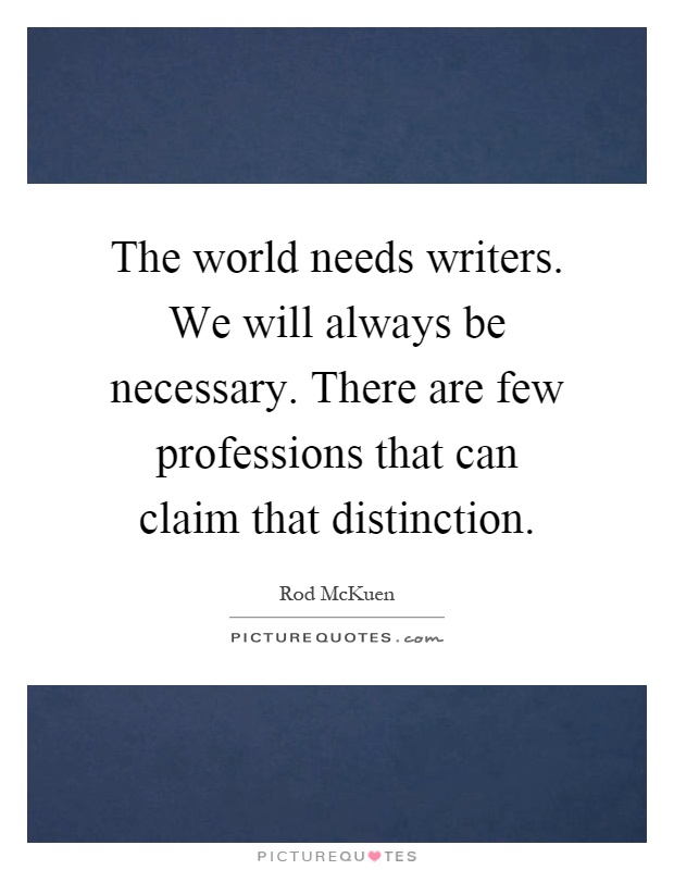 The world needs writers. We will always be necessary. There are few professions that can claim that distinction Picture Quote #1