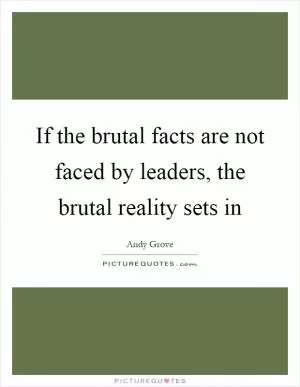 If the brutal facts are not faced by leaders, the brutal reality sets in Picture Quote #1