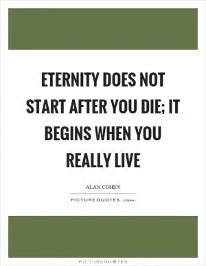 Eternity does not start after you die; it begins when you really live Picture Quote #1