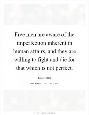 Free men are aware of the imperfection inherent in human affairs, and they are willing to fight and die for that which is not perfect Picture Quote #1
