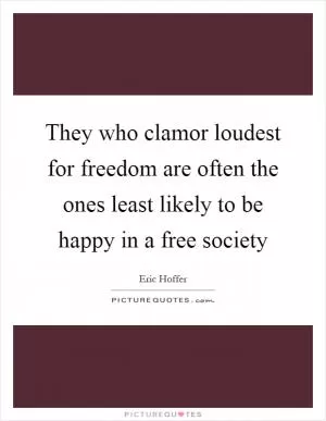 They who clamor loudest for freedom are often the ones least likely to be happy in a free society Picture Quote #1