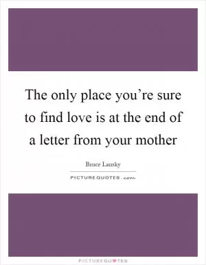 The only place you’re sure to find love is at the end of a letter from your mother Picture Quote #1