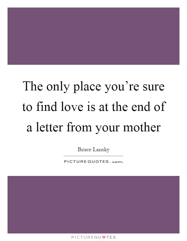 The only place you're sure to find love is at the end of a letter from your mother Picture Quote #1