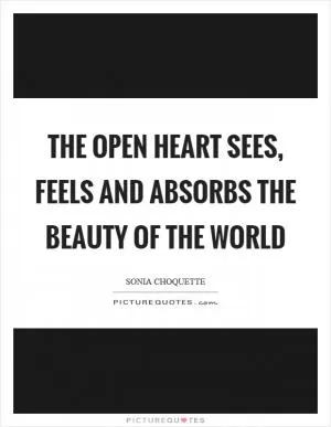 The open heart sees, feels and absorbs the beauty of the world Picture Quote #1