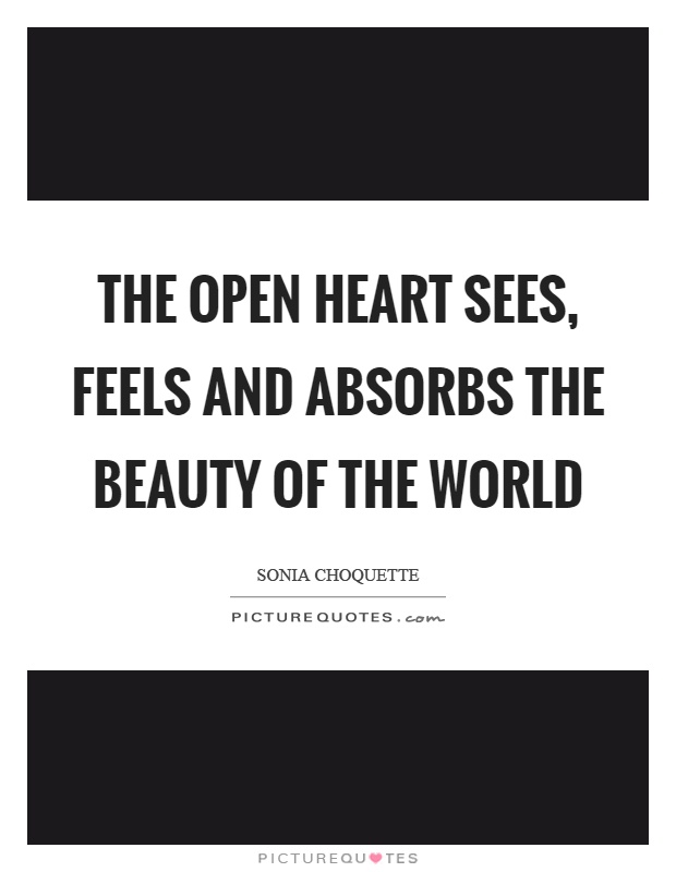 The open heart sees, feels and absorbs the beauty of the world Picture Quote #1