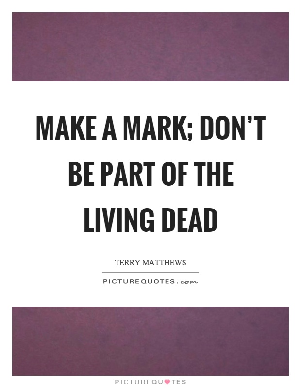 Make a mark; don't be part of the living dead Picture Quote #1