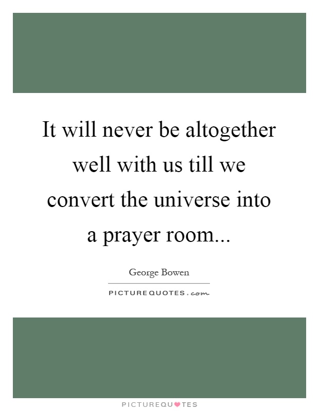 It will never be altogether well with us till we convert the universe into a prayer room Picture Quote #1