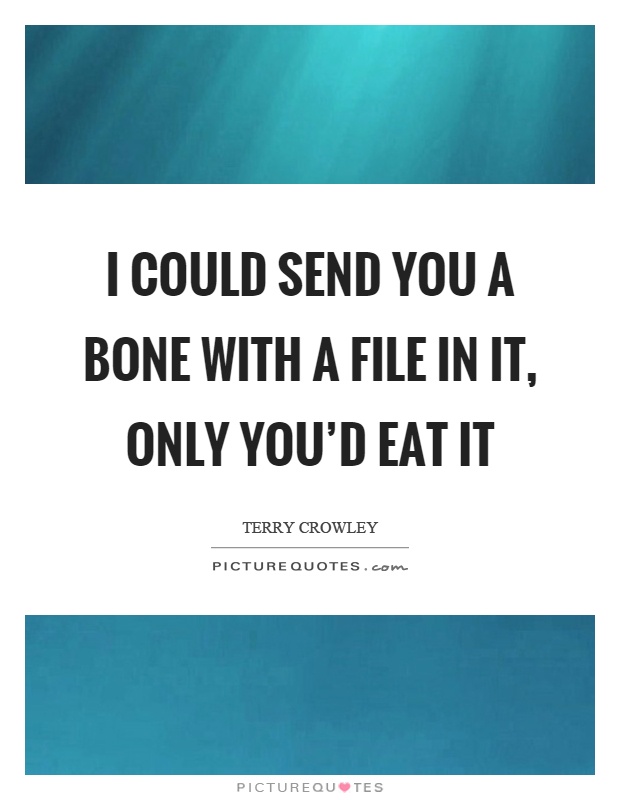 I could send you a bone with a file in it, only you'd eat it Picture Quote #1