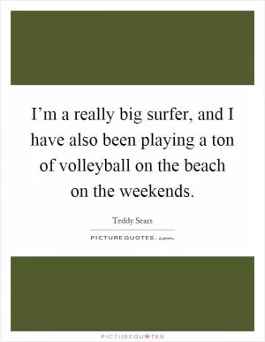 I’m a really big surfer, and I have also been playing a ton of volleyball on the beach on the weekends Picture Quote #1