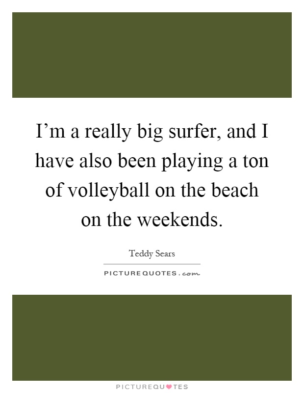 I'm a really big surfer, and I have also been playing a ton of volleyball on the beach on the weekends Picture Quote #1