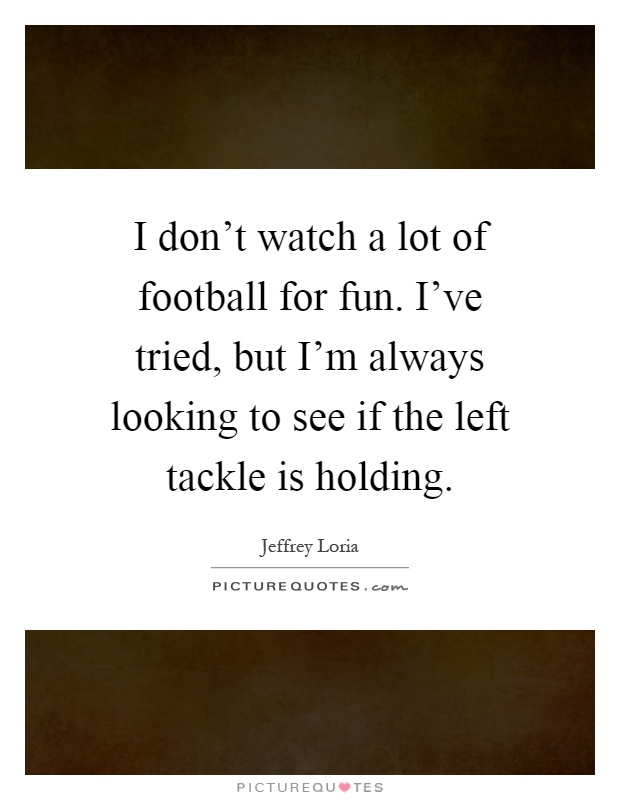 I don't watch a lot of football for fun. I've tried, but I'm always looking to see if the left tackle is holding Picture Quote #1