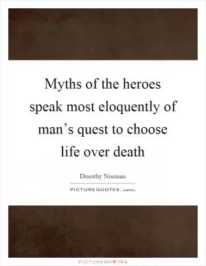 Myths of the heroes speak most eloquently of man’s quest to choose life over death Picture Quote #1