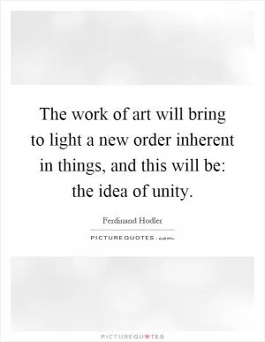 The work of art will bring to light a new order inherent in things, and this will be: the idea of unity Picture Quote #1