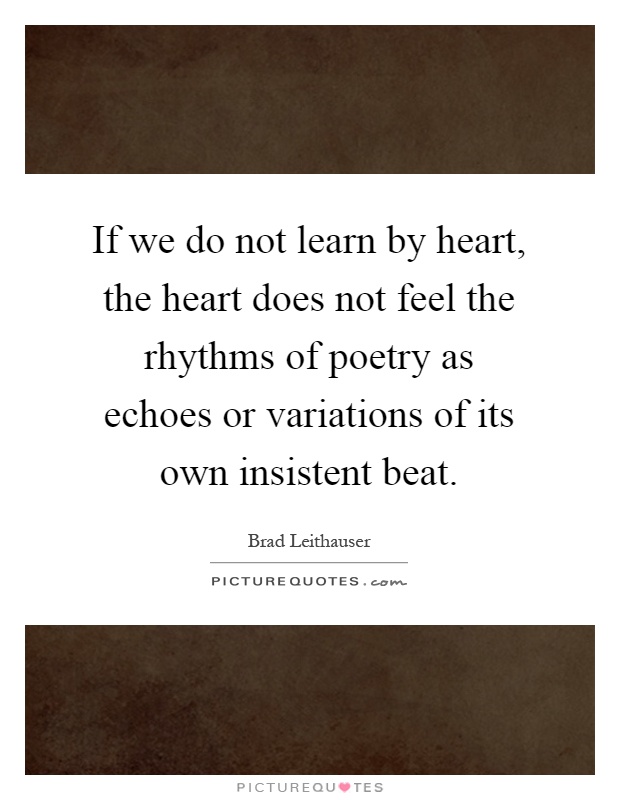 If we do not learn by heart, the heart does not feel the rhythms of poetry as echoes or variations of its own insistent beat Picture Quote #1