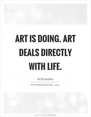 Art is doing. Art deals directly with life Picture Quote #1