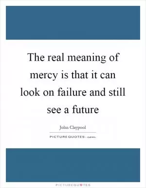The real meaning of mercy is that it can look on failure and still see a future Picture Quote #1