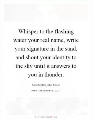Whisper to the flashing water your real name, write your signature in the sand, and shout your identity to the sky until it answers to you in thunder Picture Quote #1