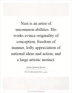 Nast is an artist of uncommon abilities. His works evince originality of conception, freedom of manner, lofty appreciation of national ideas and action, and a large artistic instinct Picture Quote #1