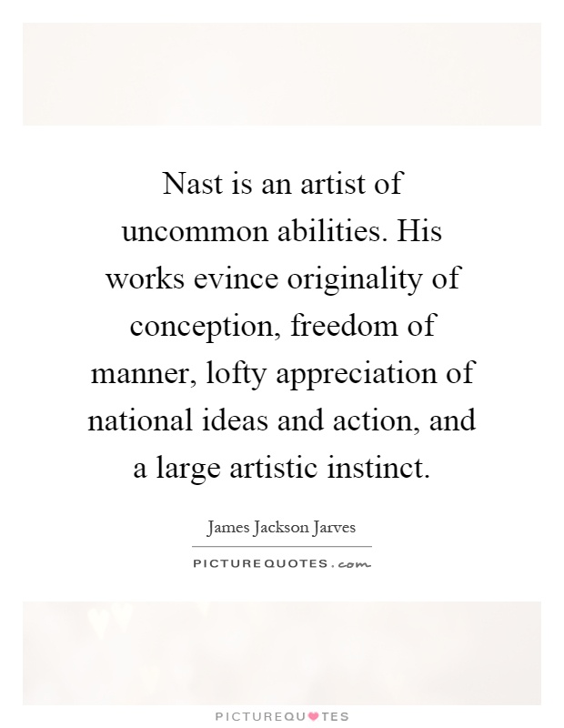 Nast is an artist of uncommon abilities. His works evince originality of conception, freedom of manner, lofty appreciation of national ideas and action, and a large artistic instinct Picture Quote #1