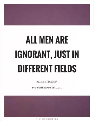 All men are ignorant, just in different fields Picture Quote #1