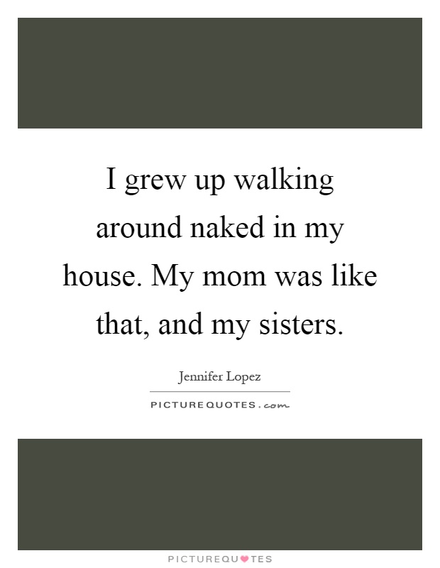 I grew up walking around naked in my house. My mom was like that, and my sisters Picture Quote #1