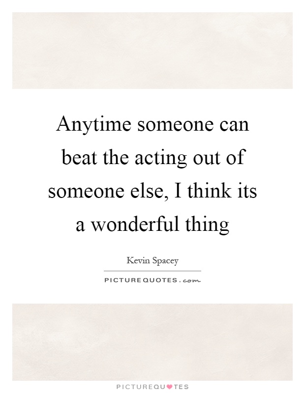 Anytime someone can beat the acting out of someone else, I think its a wonderful thing Picture Quote #1