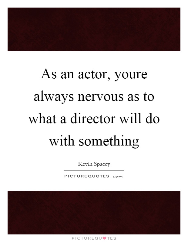 As an actor, youre always nervous as to what a director will do with something Picture Quote #1