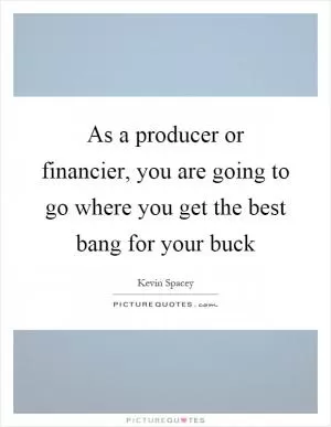 As a producer or financier, you are going to go where you get the best bang for your buck Picture Quote #1