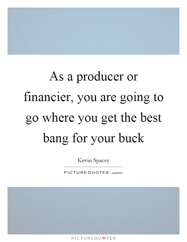 As a producer or financier, you are going to go where you get the best bang for your buck Picture Quote #1