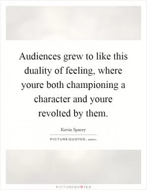 Audiences grew to like this duality of feeling, where youre both championing a character and youre revolted by them Picture Quote #1
