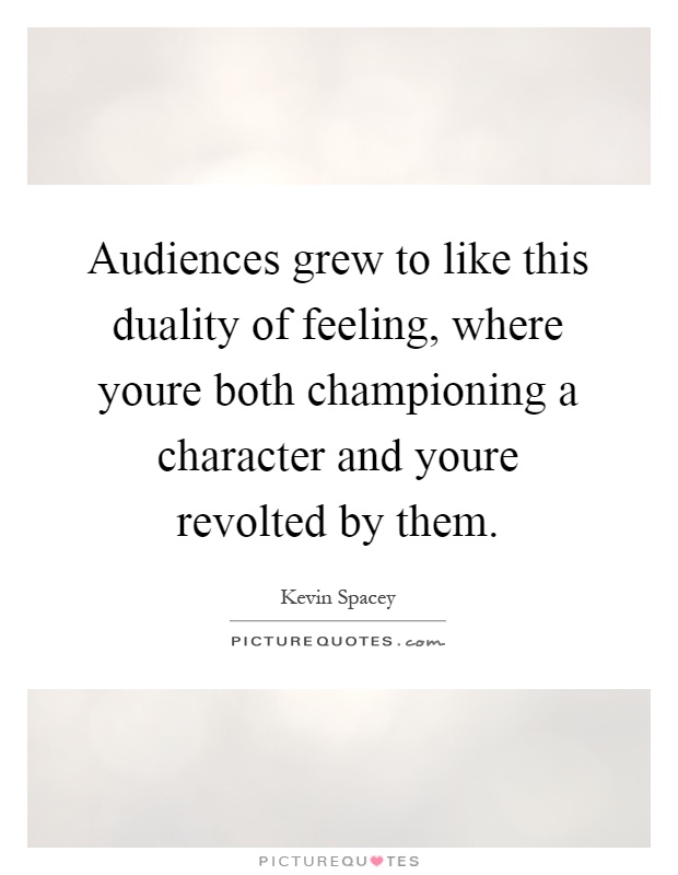Audiences grew to like this duality of feeling, where youre both championing a character and youre revolted by them Picture Quote #1