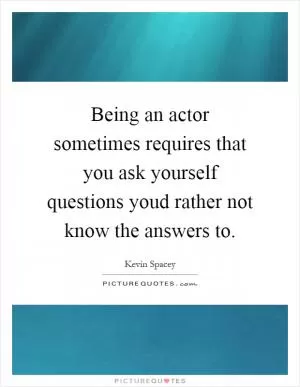 Being an actor sometimes requires that you ask yourself questions youd rather not know the answers to Picture Quote #1