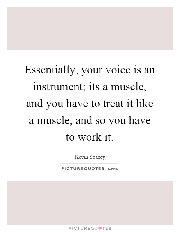 Essentially, your voice is an instrument; its a muscle, and you have to treat it like a muscle, and so you have to work it Picture Quote #1